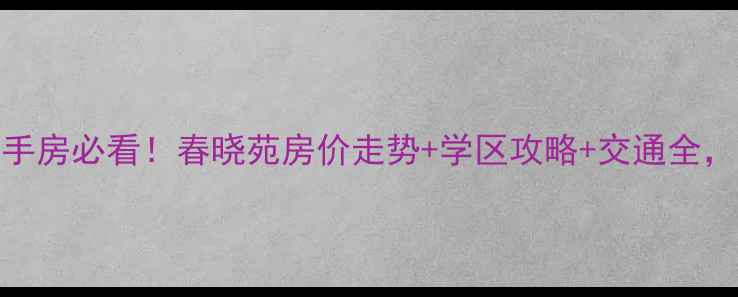 图片 🌟翡翠城春晓苑二手房必看！春晓苑房价走势+学区攻略+交通全，附最新房源信息🌟