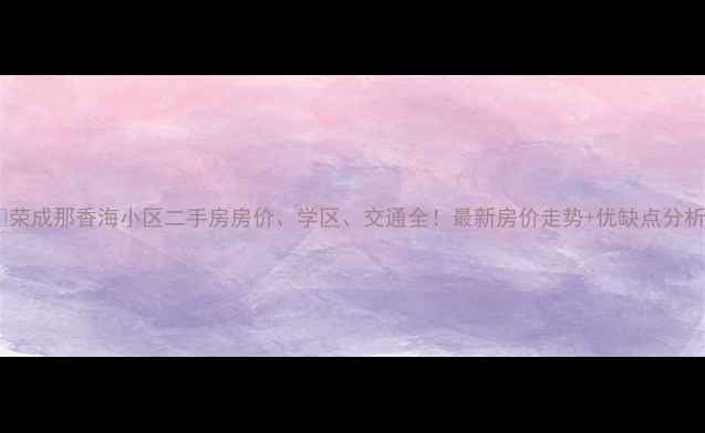 图片 🌟荣成那香海小区二手房房价、学区、交通全！最新房价走势+优缺点分析1