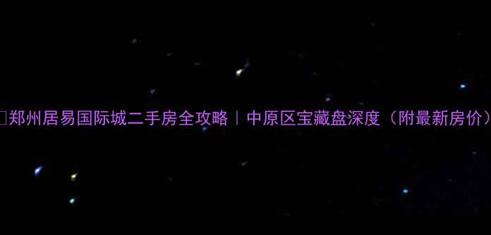 图片 🌟郑州居易国际城二手房全攻略｜中原区宝藏盘深度（附最新房价）