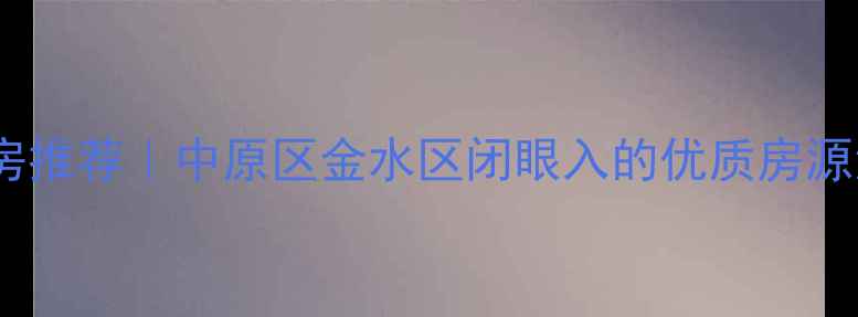 图片 🌟郑州高性价比二手房推荐｜中原区金水区闭眼入的优质房源清单（附最新价格）1