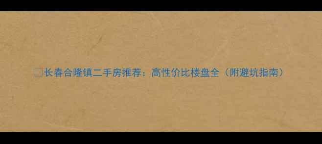 图片 🌟长春合隆镇二手房推荐：高性价比楼盘全（附避坑指南）