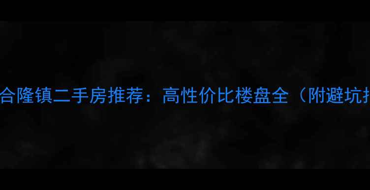 图片 🌟长春合隆镇二手房推荐：高性价比楼盘全（附避坑指南）1