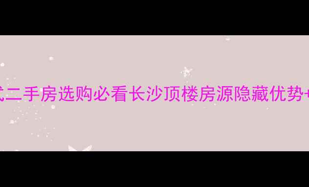 图片 🌟顶层复式二手房选购必看长沙顶楼房源隐藏优势+避坑指南1