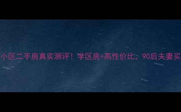 图片 🌟颍上江心洲小区二手房真实测评！学区房+高性价比，90后夫妻买房必看攻略🌟