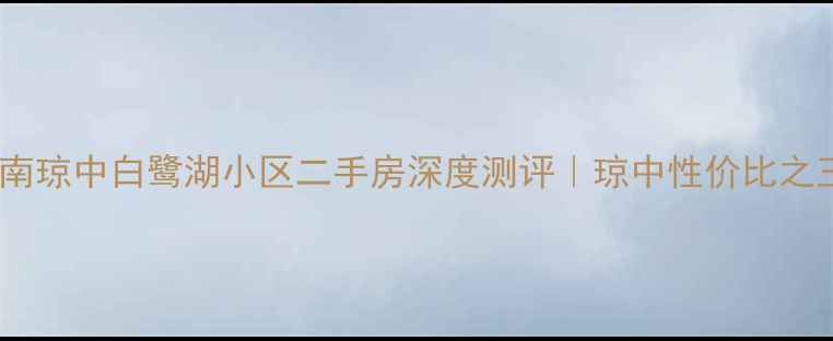 图片 🌴海南琼中白鹭湖小区二手房深度测评｜琼中性价比之王🏡1