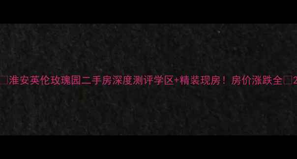 图片 🌹淮安英伦玫瑰园二手房深度测评学区+精装现房！房价涨跌全🏠2
