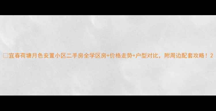 图片 🌿宜春荷塘月色安置小区二手房全学区房+价格走势+户型对比，附周边配套攻略！2