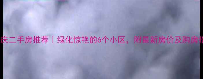 图片 🌿重庆二手房推荐｜绿化惊艳的6个小区，附最新房价及购房指南1