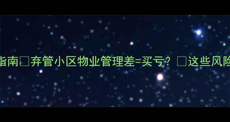 图片 🏘️二手房避雷指南🚨弃管小区物业管理差=买亏？💡这些风险你真的了解吗！