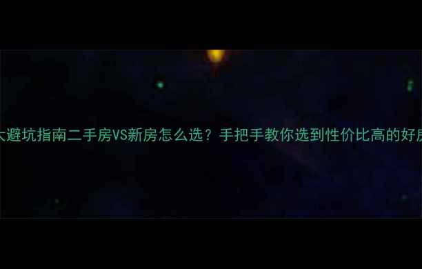 图片 🏠5大避坑指南二手房VS新房怎么选？手把手教你选到性价比高的好房！2