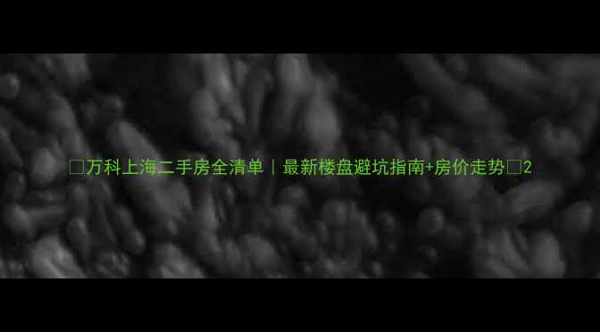 图片 🏠万科上海二手房全清单｜最新楼盘避坑指南+房价走势🔥2
