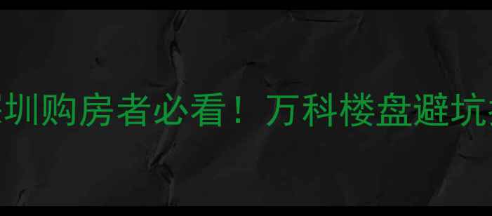 图片 🏠万科二手房档次全深圳购房者必看！万科楼盘避坑指南+价值洼地推荐🔥2