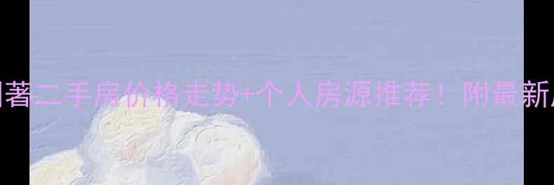图片 🏠上和园著二手房价格走势+个人房源推荐！附最新成交数据