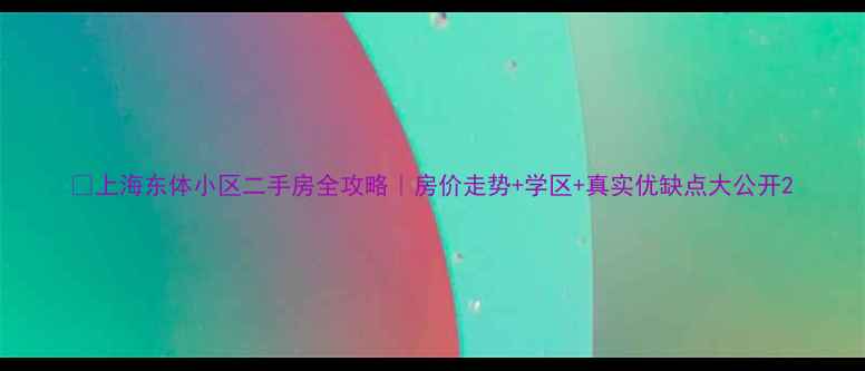 图片 🏠上海东体小区二手房全攻略｜房价走势+学区+真实优缺点大公开2