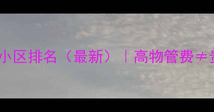 图片 🏠上海二手房物业费最贵小区排名（最新）｜高物管费≠贵小区？附选房避坑指南1