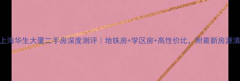 图片 🏠上海华生大厦二手房深度测评｜地铁房+学区房+高性价比，附最新房源清单