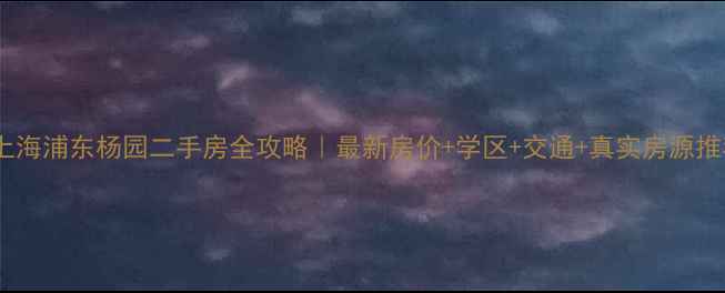 图片 🏠上海浦东杨园二手房全攻略｜最新房价+学区+交通+真实房源推荐1