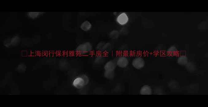 图片 🏠上海闵行保利雅苑二手房全｜附最新房价+学区攻略🌟