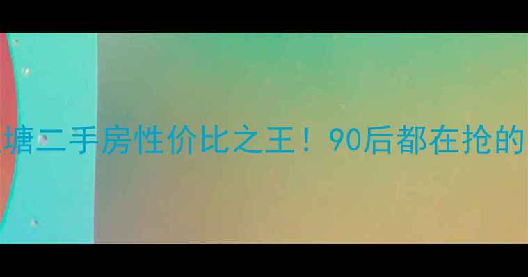 图片 🏠东莞东城温塘二手房性价比之王！90后都在抢的宝藏板块深度