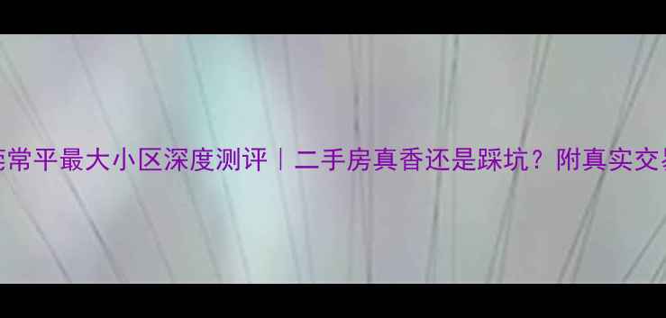 图片 🏠东莞常平最大小区深度测评｜二手房真香还是踩坑？附真实交易攻略