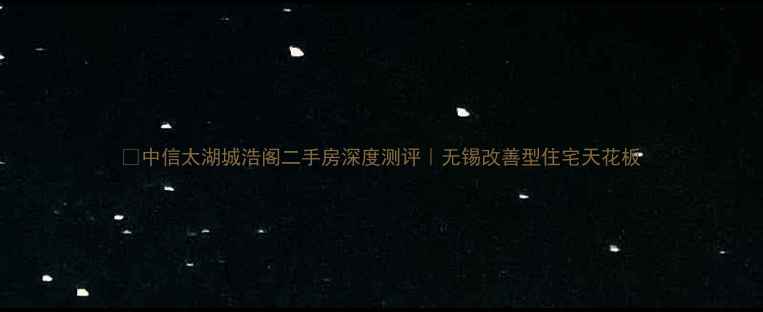 图片 🏠中信太湖城浩阁二手房深度测评｜无锡改善型住宅天花板