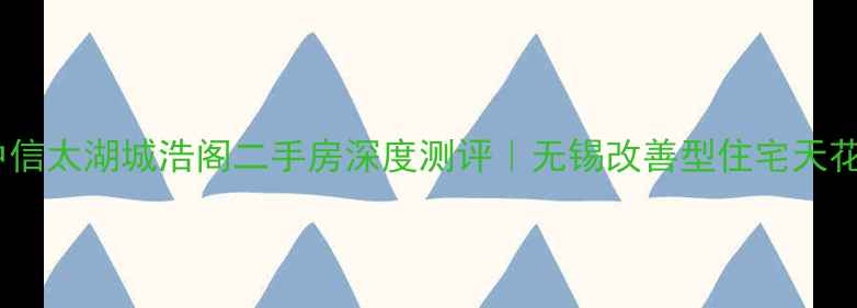 图片 🏠中信太湖城浩阁二手房深度测评｜无锡改善型住宅天花板2