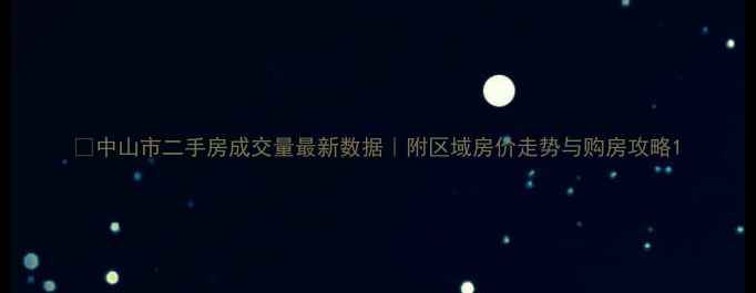 图片 🏠中山市二手房成交量最新数据｜附区域房价走势与购房攻略1