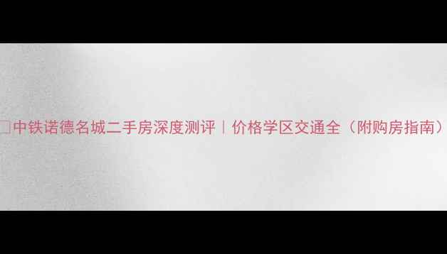 图片 🏠中铁诺德名城二手房深度测评｜价格学区交通全（附购房指南）