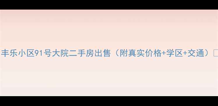 图片 🏠丰乐小区91号大院二手房出售（附真实价格+学区+交通）🏫2