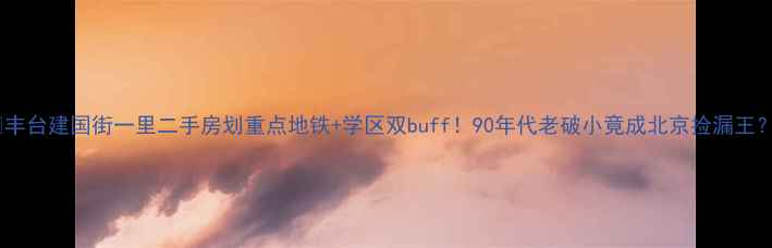 图片 🏠丰台建国街一里二手房划重点地铁+学区双buff！90年代老破小竟成北京捡漏王？1