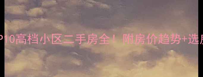 图片 🏠临平东部南部TOP10高档小区二手房全！附房价趋势+选房攻略（最新版）1