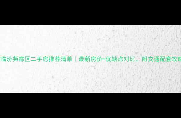 图片 🏠临汾尧都区二手房推荐清单｜最新房价+优缺点对比，附交通配套攻略1
