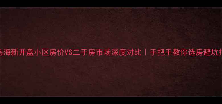 图片 🏠乌海新开盘小区房价VS二手房市场深度对比｜手把手教你选房避坑指南