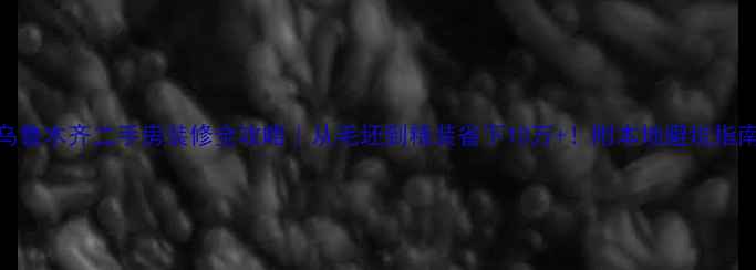 图片 🏠乌鲁木齐二手房装修全攻略｜从毛坯到精装省下10万+！附本地避坑指南🔥