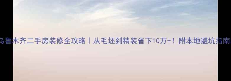 图片 🏠乌鲁木齐二手房装修全攻略｜从毛坯到精装省下10万+！附本地避坑指南🔥2