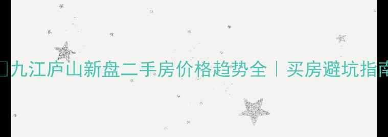 图片 🏠九江庐山新盘二手房价格趋势全｜买房避坑指南
