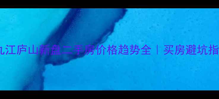 图片 🏠九江庐山新盘二手房价格趋势全｜买房避坑指南1