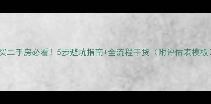 图片 🏠买二手房必看！5步避坑指南+全流程干货（附评估表模板）1