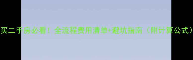 图片 🏠买二手房必看！全流程费用清单+避坑指南（附计算公式）2