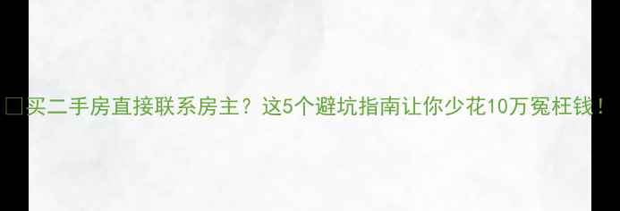 图片 🏠买二手房直接联系房主？这5个避坑指南让你少花10万冤枉钱！