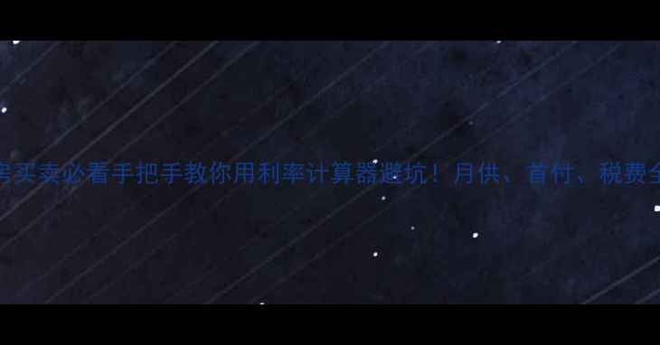 图片 🏠二手房买卖必看手把手教你用利率计算器避坑！月供、首付、税费全攻略✅