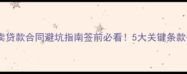 图片 🏠二手房买卖贷款合同避坑指南签前必看！5大关键条款+违约风险全