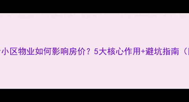 图片 🏠二手房买家必看小区物业如何影响房价？5大核心作用+避坑指南（附合同重点条款）