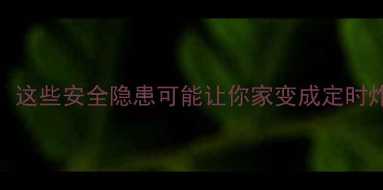 图片 🏠二手房买家必看！这些安全隐患可能让你家变成定时炸弹（附自检清单）