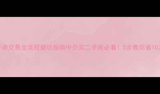 图片 🏠二手房交易全流程避坑指南中介买二手房必看！5步教你省10万+💰2