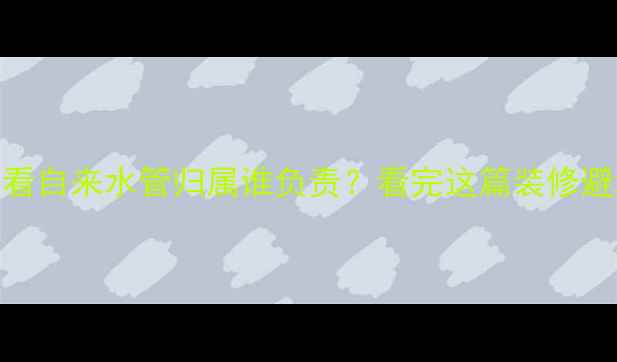 图片 🏠二手房交易必看自来水管归属谁负责？看完这篇装修避坑指南再下单！