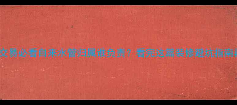 图片 🏠二手房交易必看自来水管归属谁负责？看完这篇装修避坑指南再下单！2