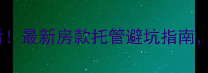 图片 🏠二手房交易必看！最新房款托管避坑指南，资金安全+流程全