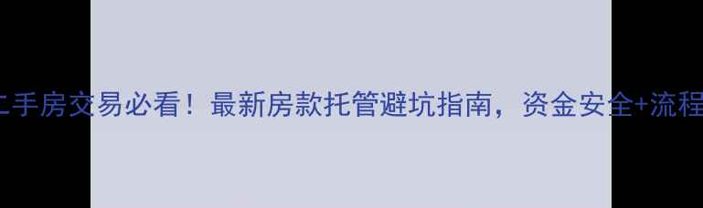 图片 🏠二手房交易必看！最新房款托管避坑指南，资金安全+流程全2