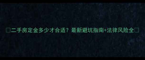 图片 🏠二手房定金多少才合适？最新避坑指南+法律风险全💰